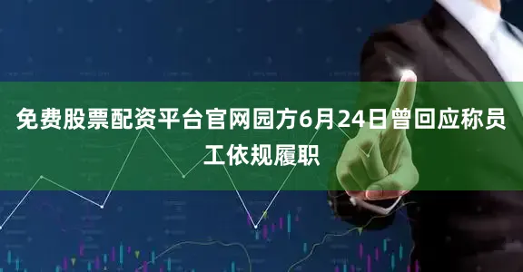 免费股票配资平台官网园方6月24日曾回应称员工依规履职