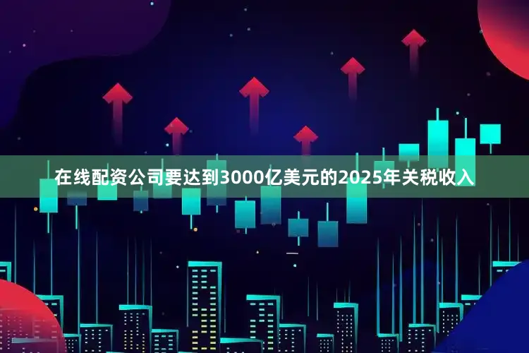 在线配资公司　　要达到3000亿美元的2025年关税收入