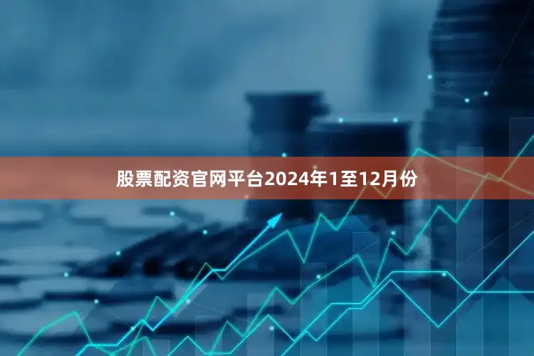 股票配资官网平台　　2024年1至12月份