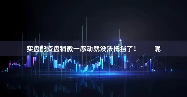 实盘配资盘稍微一感动就没法抵挡了！        呢