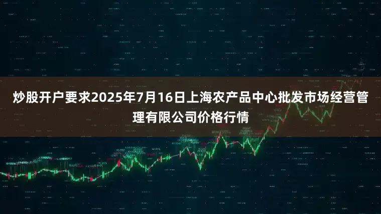 炒股开户要求2025年7月16日上海农产品中心批发市场经营管理有限公司价格行情