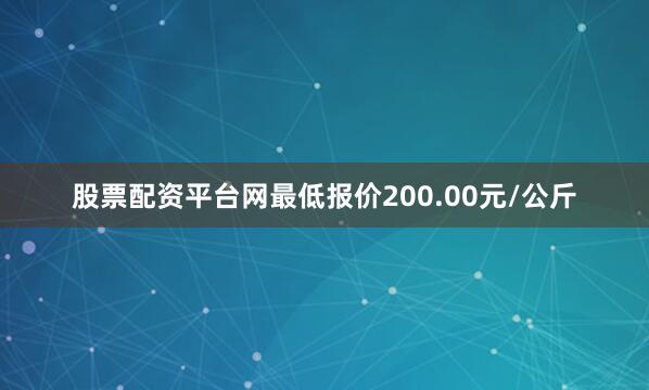 股票配资平台网最低报价200.00元/公斤