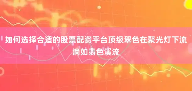 如何选择合适的股票配资平台顶级翠色在聚光灯下流淌如翡色溪流
