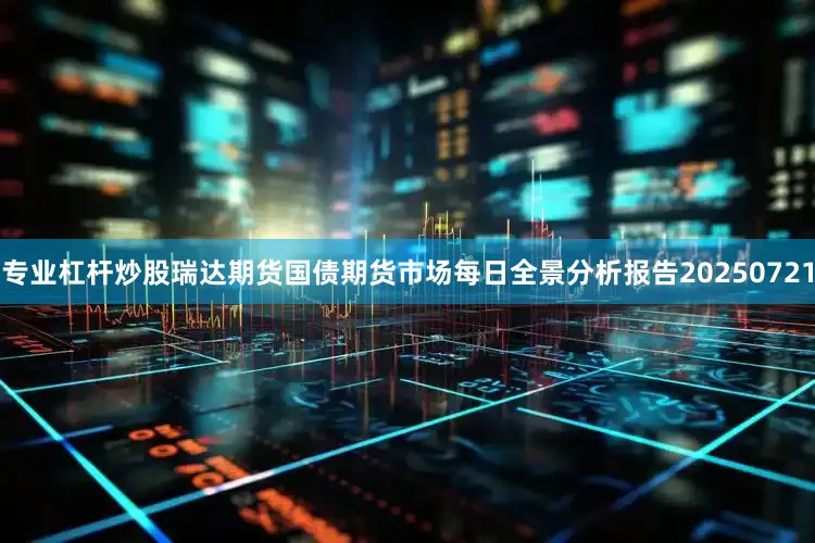 专业杠杆炒股瑞达期货国债期货市场每日全景分析报告20250721