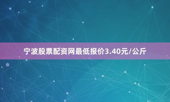 宁波股票配资网最低报价3.40元/公斤