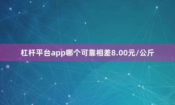 杠杆平台app哪个可靠相差8.00元/公斤