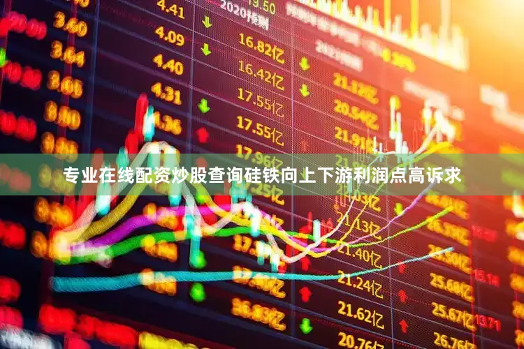 专业在线配资炒股查询硅铁向上下游利润点高诉求