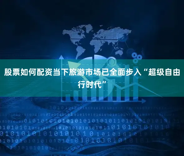 股票如何配资当下旅游市场已全面步入“超级自由行时代”