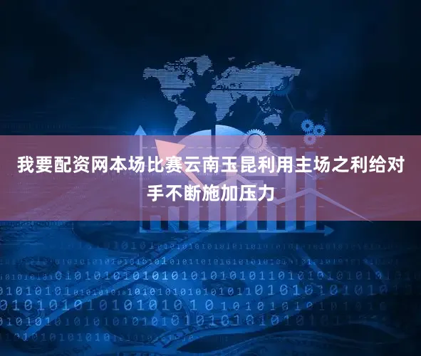 我要配资网本场比赛云南玉昆利用主场之利给对手不断施加压力