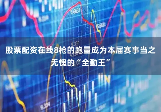 股票配资在线8枪的跑量成为本届赛事当之无愧的“全勤王”