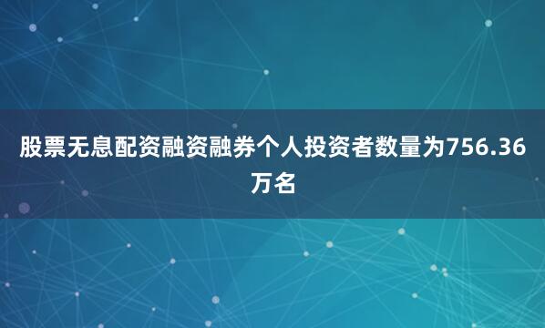股票无息配资融资融券个人投资者数量为756.36万名