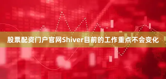 股票配资门户官网Shiver目前的工作重点不会变化