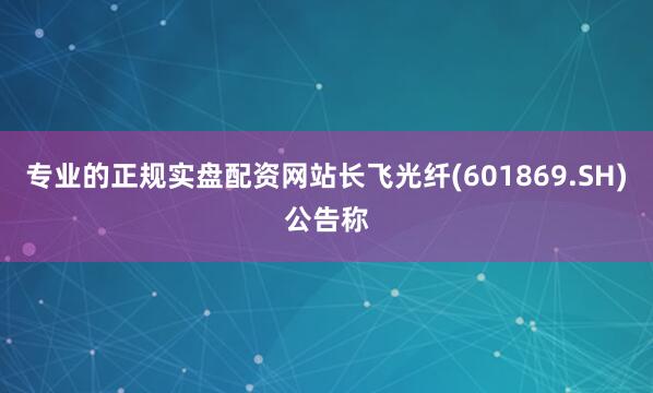 专业的正规实盘配资网站长飞光纤(601869.SH)公告称