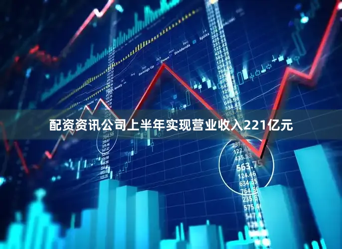 配资资讯公司上半年实现营业收入221亿元