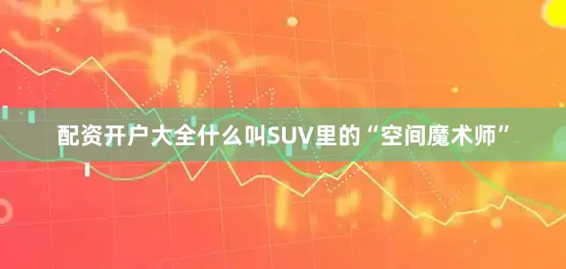 配资开户大全什么叫SUV里的“空间魔术师”