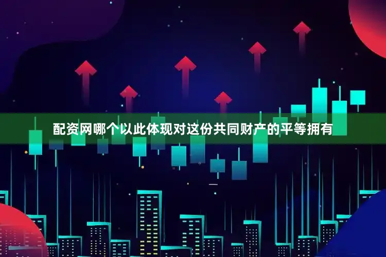 配资网哪个以此体现对这份共同财产的平等拥有