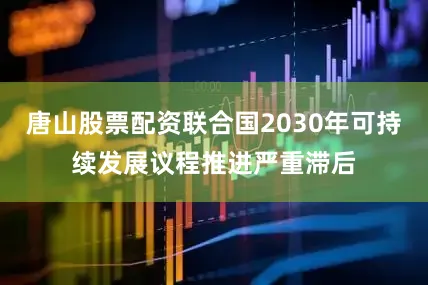 唐山股票配资联合国2030年可持续发展议程推进严重滞后