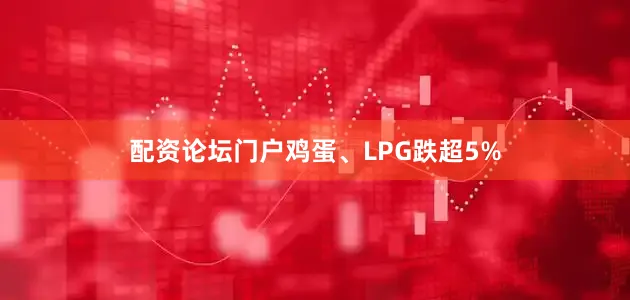 配资论坛门户鸡蛋、LPG跌超5%