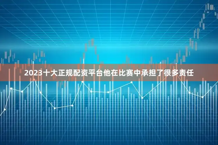 2023十大正规配资平台他在比赛中承担了很多责任