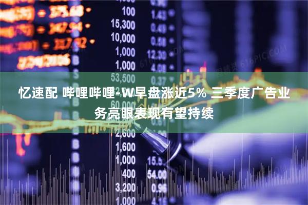 忆速配 哔哩哔哩-W早盘涨近5% 三季度广告业务亮眼表现有望持续