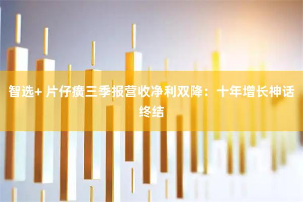 智选+ 片仔癀三季报营收净利双降：十年增长神话终结