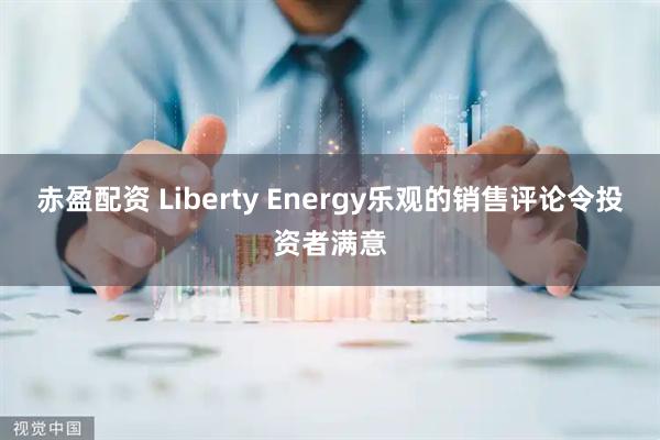 赤盈配资 Liberty Energy乐观的销售评论令投资者满意