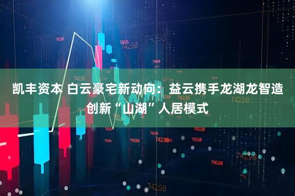 凯丰资本 白云豪宅新动向：益云携手龙湖龙智造创新“山湖”人居模式
