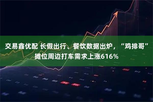 交易鑫优配 长假出行、餐饮数据出炉，“鸡排哥”摊位周边打车需求上涨616%