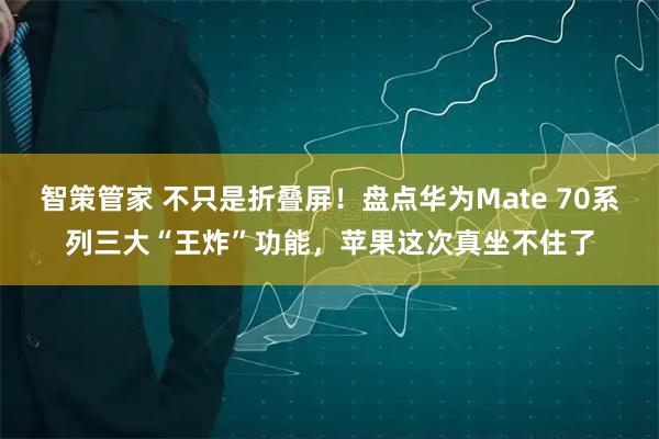 智策管家 不只是折叠屏！盘点华为Mate 70系列三大“王炸”功能，苹果这次真坐不住了