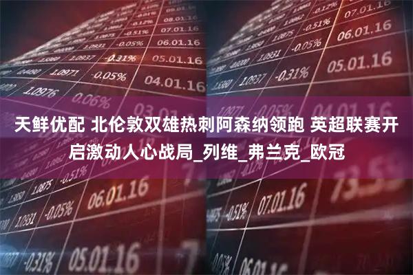 天鲜优配 北伦敦双雄热刺阿森纳领跑 英超联赛开启激动人心战局_列维_弗兰克_欧冠