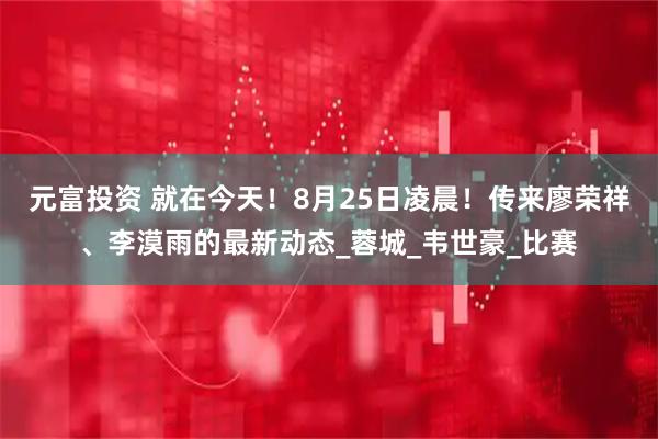 元富投资 就在今天！8月25日凌晨！传来廖荣祥、李漠雨的最新动态_蓉城_韦世豪_比赛