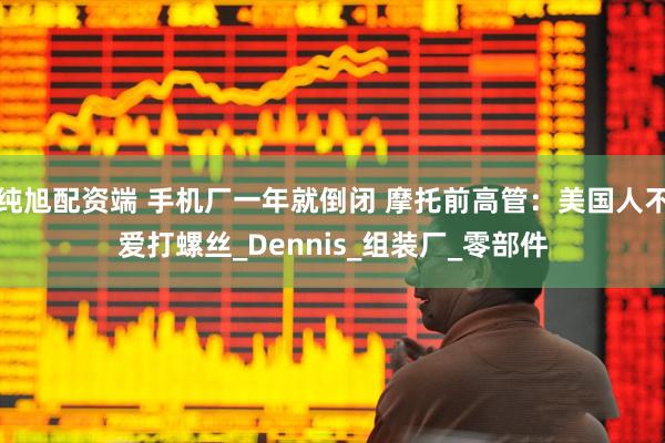 纯旭配资端 手机厂一年就倒闭 摩托前高管：美国人不爱打螺丝_Dennis_组装厂_零部件