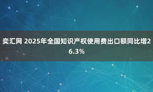 奕汇网 2025年全国知识产权使用费出口额同比增26.3%