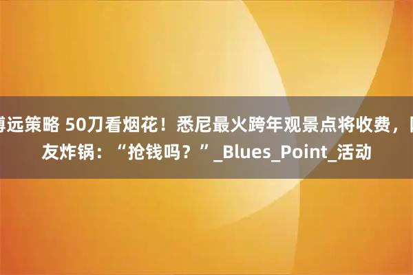 博远策略 50刀看烟花！悉尼最火跨年观景点将收费，网友炸锅：“抢钱吗？”_Blues_Point_活动