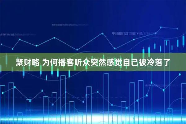 聚财略 为何播客听众突然感觉自己被冷落了