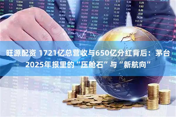 旺源配资 1721亿总营收与650亿分红背后：茅台2025年报里的“压舱石”与“新航向”