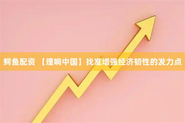 鳄鱼配资 【理响中国】找准增强经济韧性的发力点