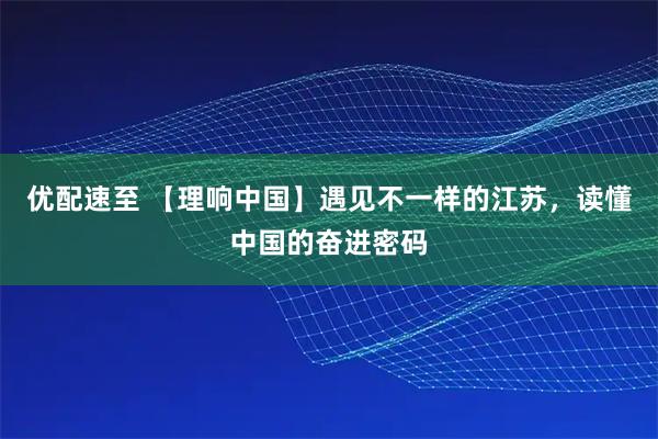 优配速至 【理响中国】遇见不一样的江苏，读懂中国的奋进密码