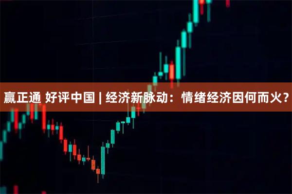 赢正通 好评中国 | 经济新脉动：情绪经济因何而火？
