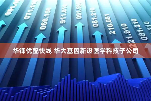 华锋优配快线 华大基因新设医学科技子公司