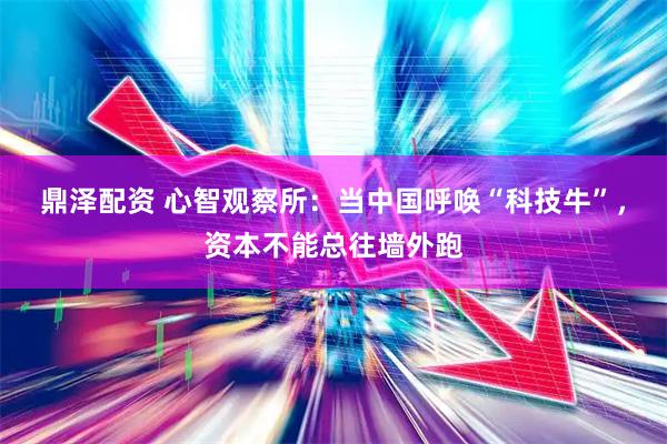 鼎泽配资 心智观察所：当中国呼唤“科技牛”，资本不能总往墙外跑