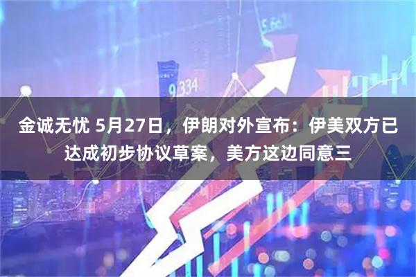 金诚无忧 5月27日，伊朗对外宣布：伊美双方已达成初步协议草案，美方这边同意三