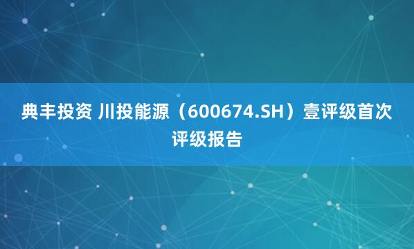 典丰投资 川投能源（600674.SH）壹评级首次评级报告