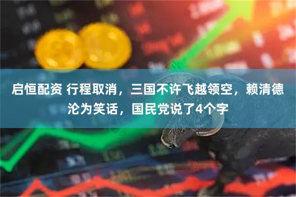 启恒配资 行程取消，三国不许飞越领空，赖清德沦为笑话，国民党说了4个字