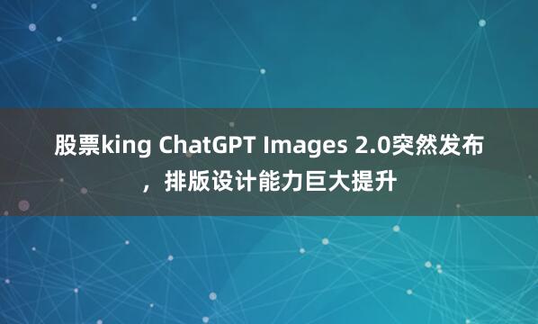 股票king ChatGPT Images 2.0突然发布，排版设计能力巨大提升