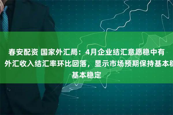 春安配资 国家外汇局：4月企业结汇意愿稳中有降，外汇收入结汇率环比回落，显示市场预期保持基本稳定