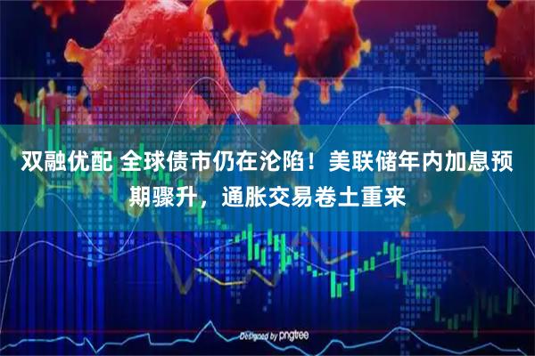 双融优配 全球债市仍在沦陷！美联储年内加息预期骤升，通胀交易卷土重来