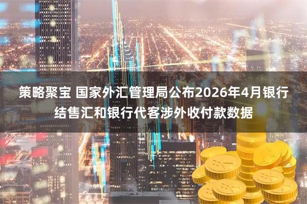 策略聚宝 国家外汇管理局公布2026年4月银行结售汇和银行代客涉外收付款数据