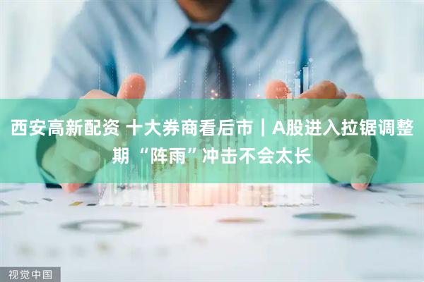 西安高新配资 十大券商看后市｜A股进入拉锯调整期 “阵雨”冲击不会太长