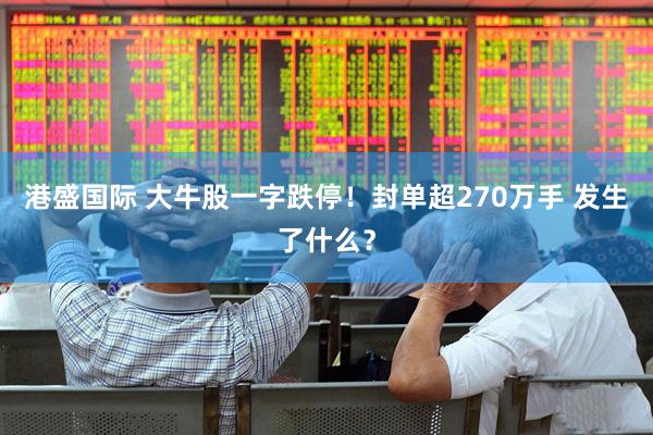 港盛国际 大牛股一字跌停！封单超270万手 发生了什么？